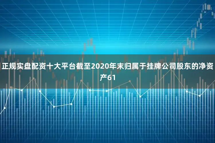 正规实盘配资十大平台截至2020年末归属于挂牌公司股东的净资产61
