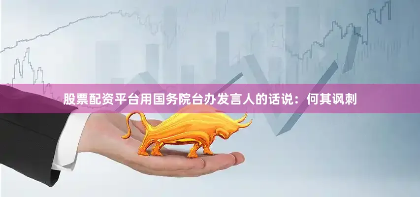股票配资平台用国务院台办发言人的话说：何其讽刺