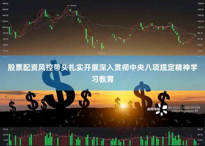 股票配资风控带头扎实开展深入贯彻中央八项规定精神学习教育