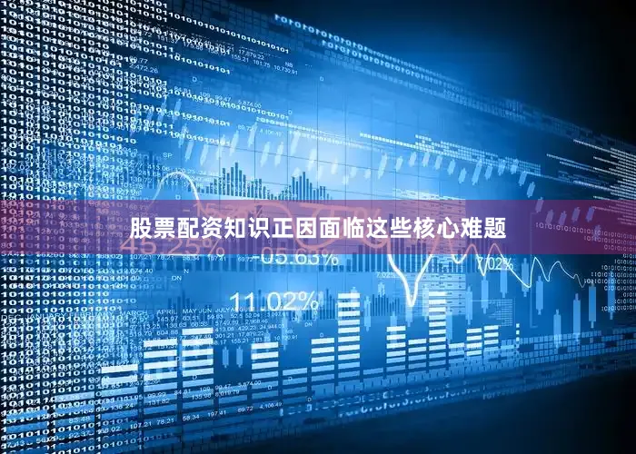 股票配资知识正因面临这些核心难题