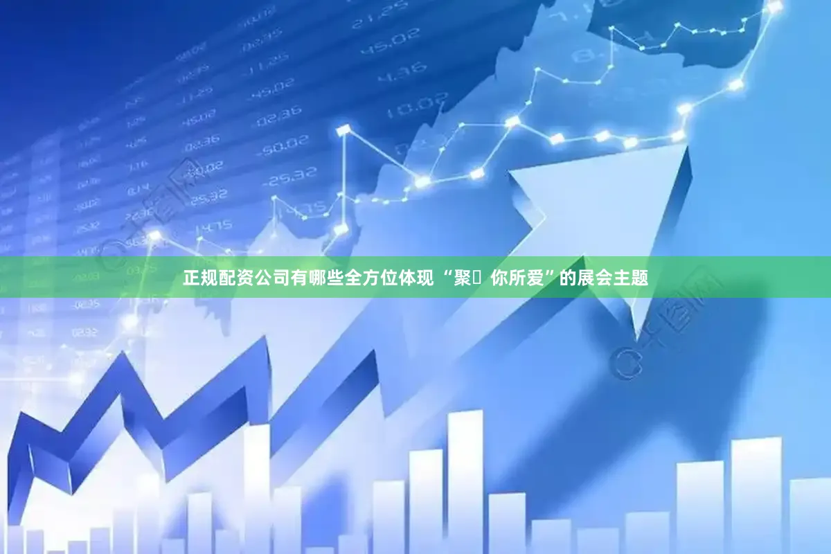 正规配资公司有哪些全方位体现 “聚・你所爱”的展会主题