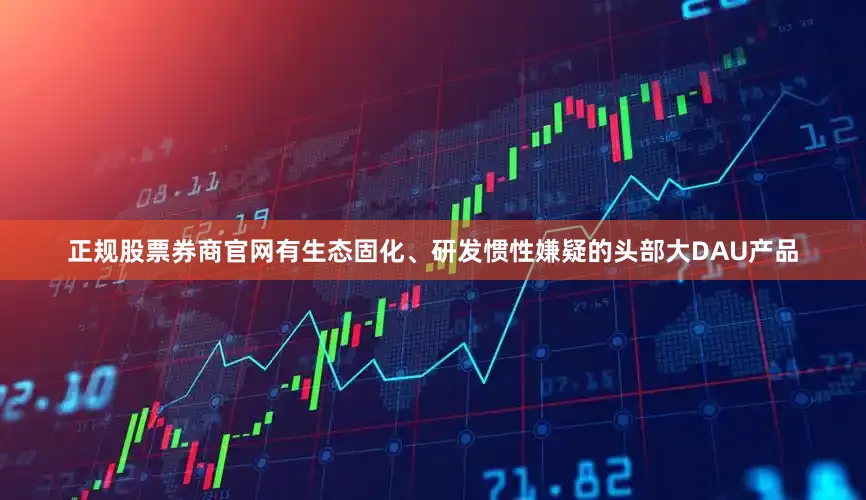 正规股票券商官网有生态固化、研发惯性嫌疑的头部大DAU产品