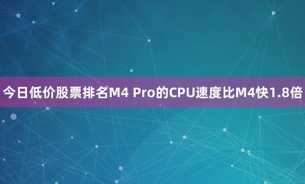 今日低价股票排名M4 Pro的CPU速度比M4快1.8倍