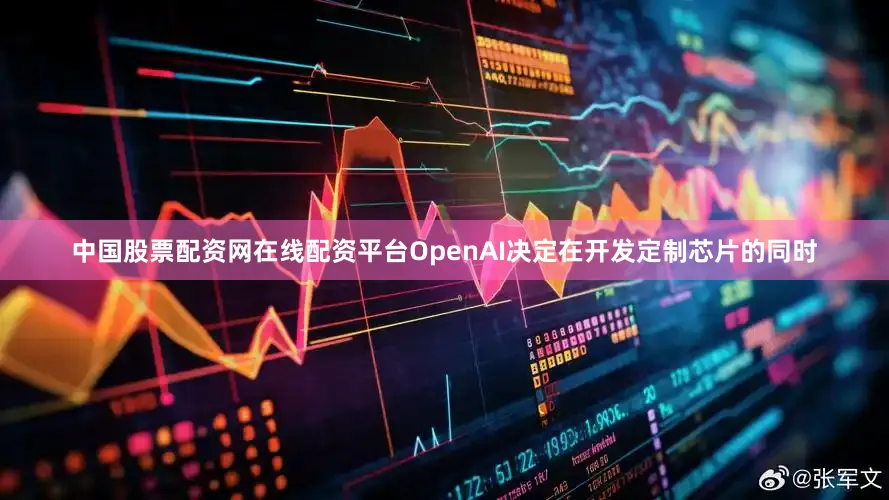 中国股票配资网在线配资平台OpenAI决定在开发定制芯片的同时