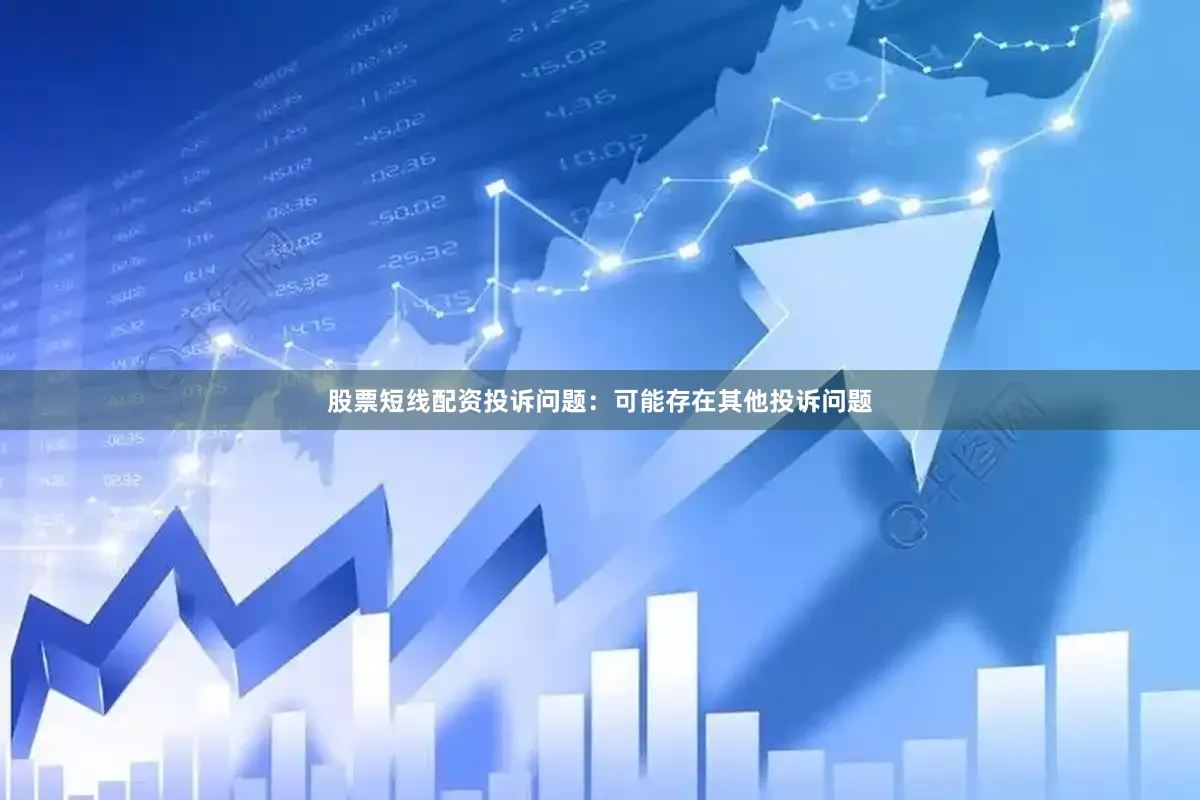 股票短线配资投诉问题：可能存在其他投诉问题