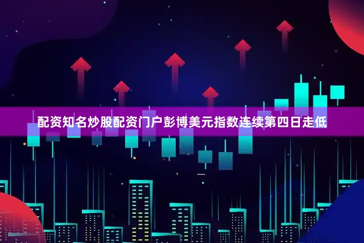 配资知名炒股配资门户彭博美元指数连续第四日走低
