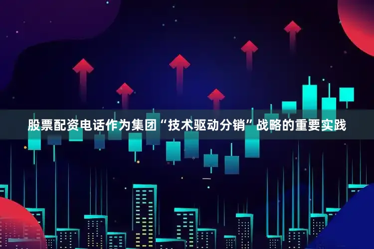 股票配资电话作为集团“技术驱动分销”战略的重要实践