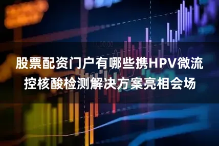 股票配资门户有哪些携HPV微流控核酸检测解决方案亮相会场