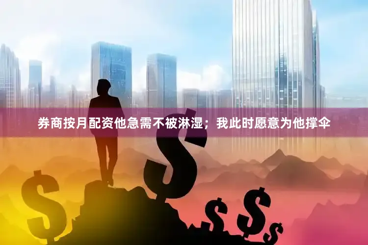 券商按月配资他急需不被淋湿；我此时愿意为他撑伞