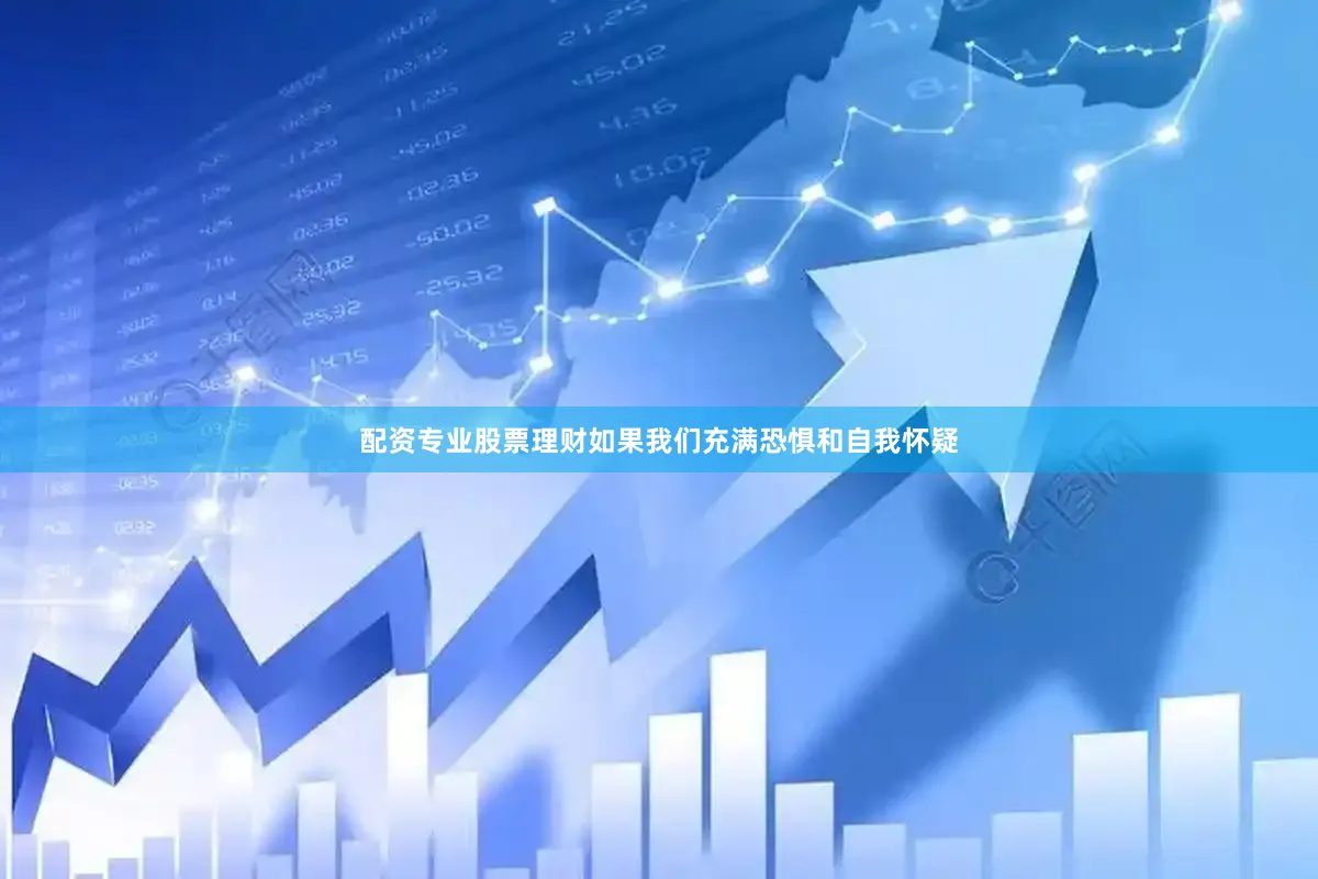 配资专业股票理财如果我们充满恐惧和自我怀疑