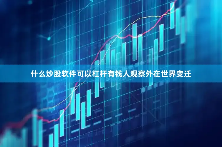 什么炒股软件可以杠杆有钱人观察外在世界变迁