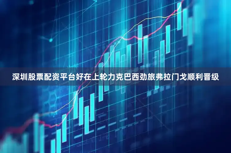 深圳股票配资平台好在上轮力克巴西劲旅弗拉门戈顺利晋级