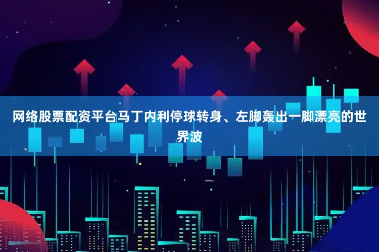 网络股票配资平台马丁内利停球转身、左脚轰出一脚漂亮的世界波