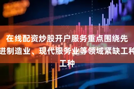 在线配资炒股开户服务重点围绕先进制造业、现代服务业等领域紧缺工种