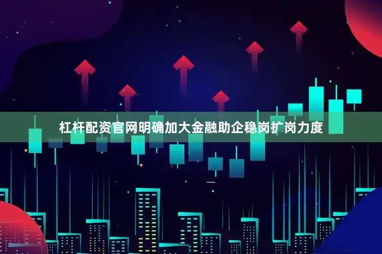杠杆配资官网明确加大金融助企稳岗扩岗力度