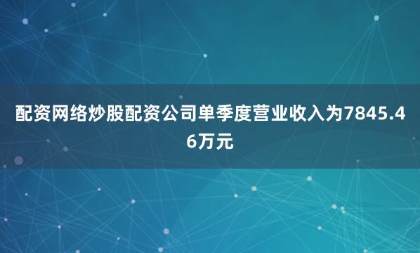 配资网络炒股配资公司单季度营业收入为7845.46万元