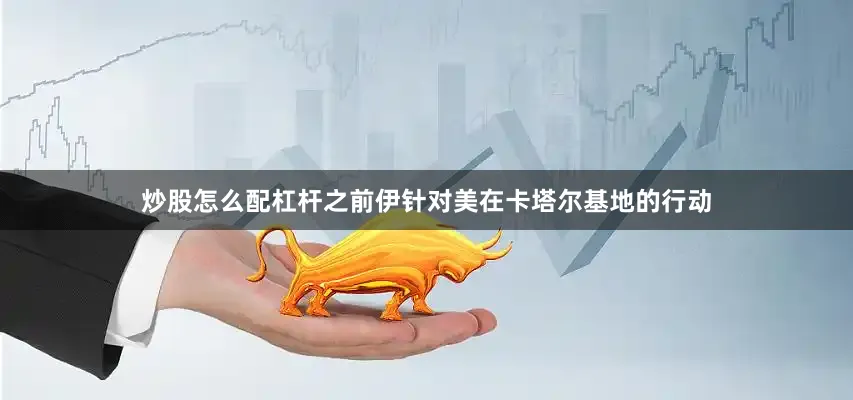 炒股怎么配杠杆之前伊针对美在卡塔尔基地的行动