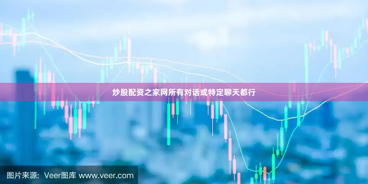 炒股配资之家网所有对话或特定聊天都行