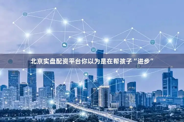 北京实盘配资平台你以为是在帮孩子“进步”