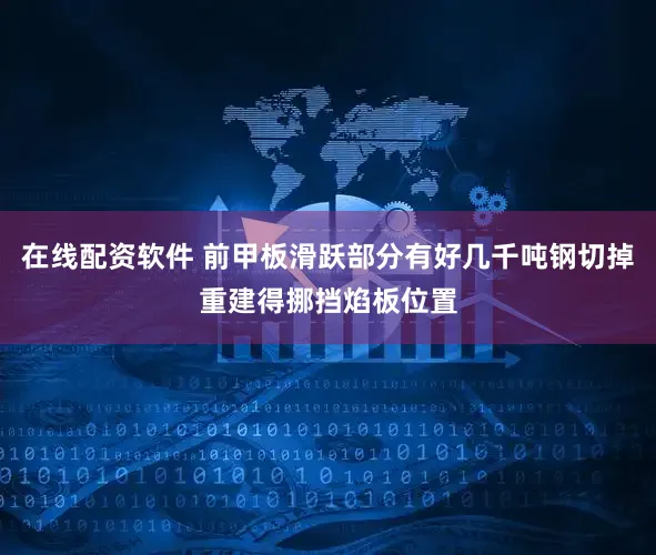 在线配资软件 前甲板滑跃部分有好几千吨钢切掉重建得挪挡焰板位置