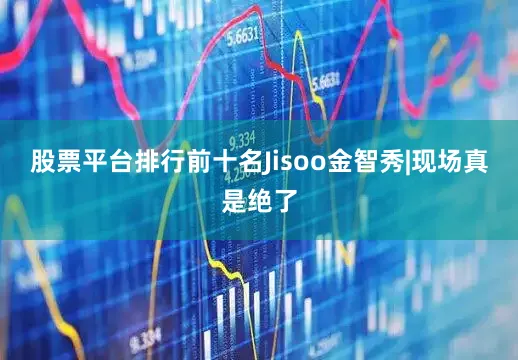 股票平台排行前十名Jisoo金智秀|现场真是绝了