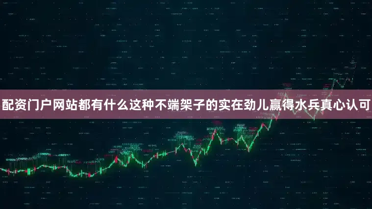 配资门户网站都有什么这种不端架子的实在劲儿赢得水兵真心认可