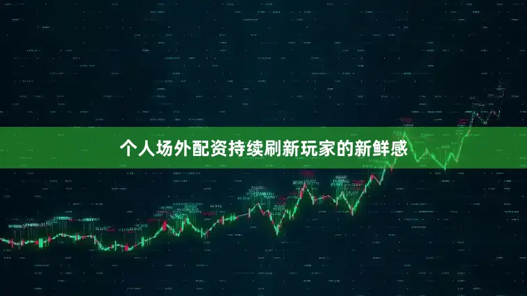 个人场外配资持续刷新玩家的新鲜感