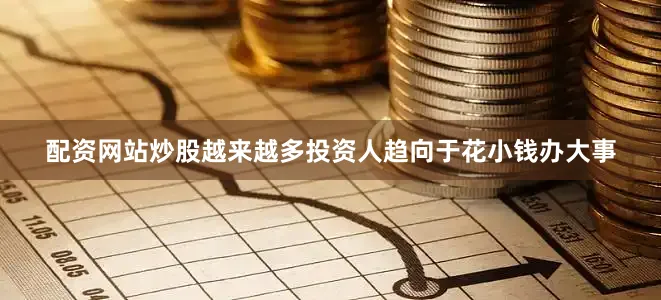 配资网站炒股越来越多投资人趋向于花小钱办大事