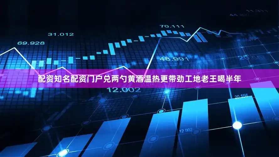 配资知名配资门户兑两勺黄酒温热更带劲工地老王喝半年