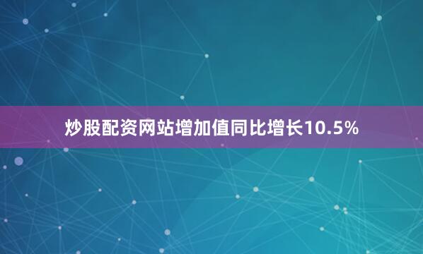 炒股配资网站增加值同比增长10.5%