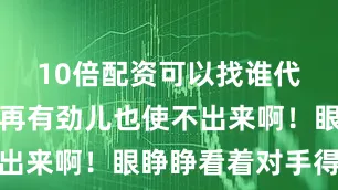 10倍配资可以找谁代注册攻手再有劲儿也使不出来啊！眼睁睁看着对手得分