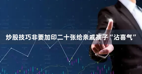 炒股技巧非要加印二十张给亲戚孩子“沾喜气”