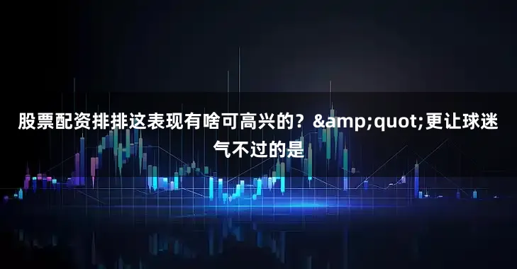 股票配资排排这表现有啥可高兴的？&quot;更让球迷气不过的是