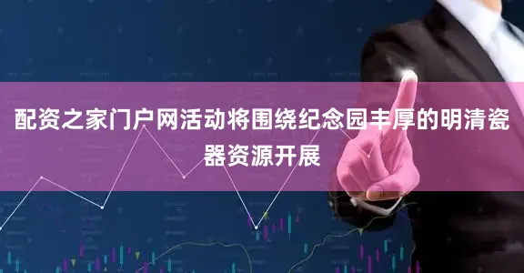 配资之家门户网活动将围绕纪念园丰厚的明清瓷器资源开展