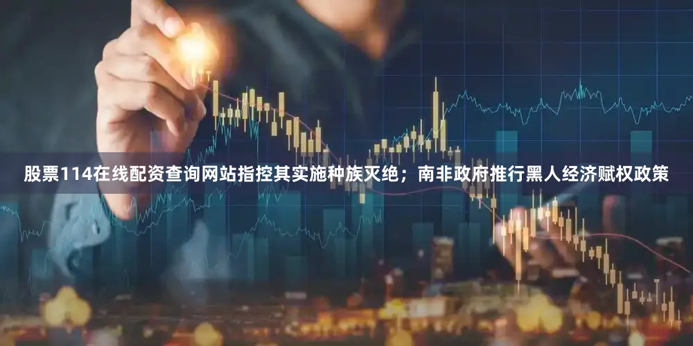 股票114在线配资查询网站指控其实施种族灭绝；南非政府推行黑人经济赋权政策