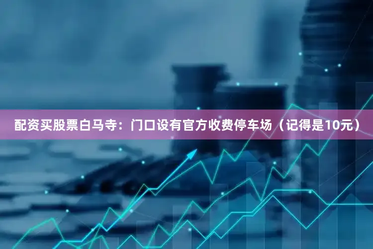 配资买股票白马寺：门口设有官方收费停车场（记得是10元）