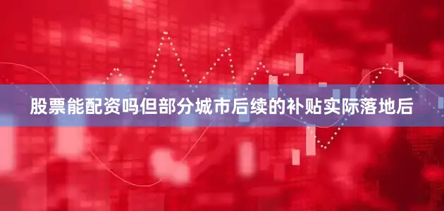 股票能配资吗但部分城市后续的补贴实际落地后
