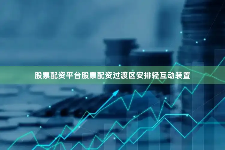 股票配资平台股票配资过渡区安排轻互动装置