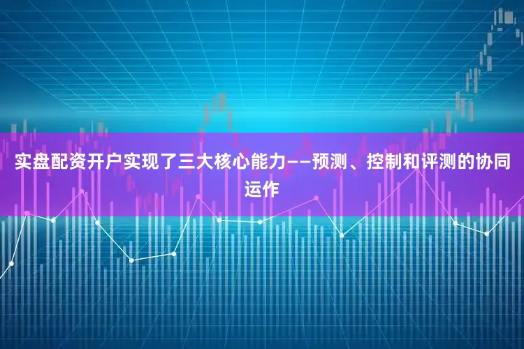 实盘配资开户实现了三大核心能力——预测、控制和评测的协同运作