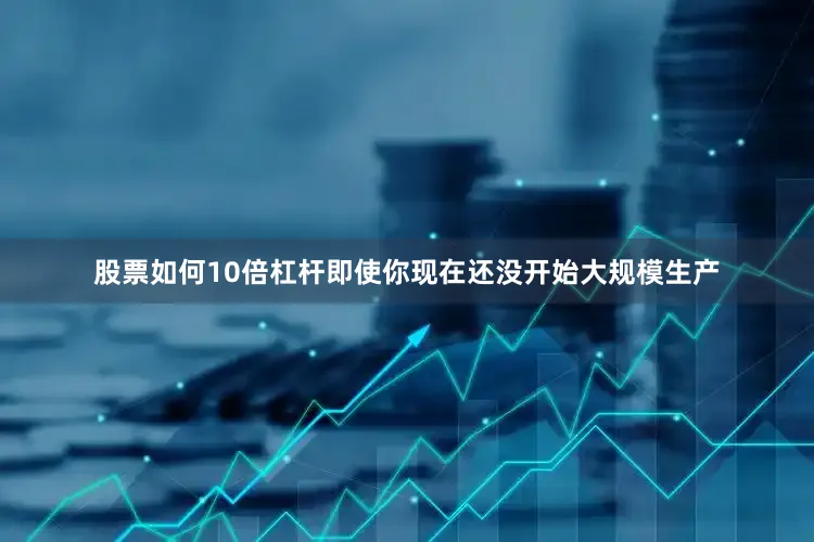 股票如何10倍杠杆即使你现在还没开始大规模生产