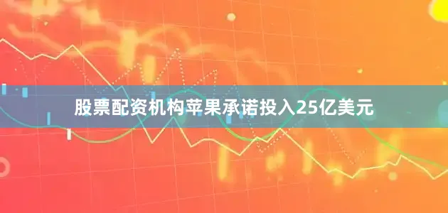 股票配资机构苹果承诺投入25亿美元