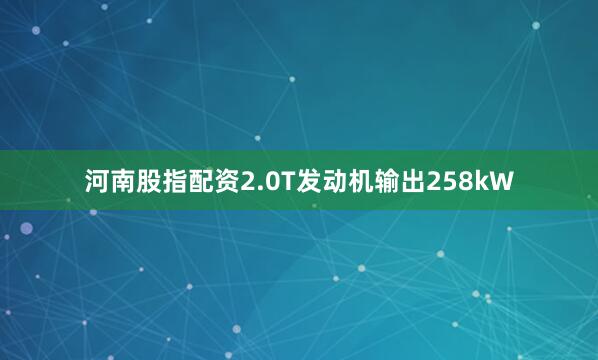 河南股指配资2.0T发动机输出258kW