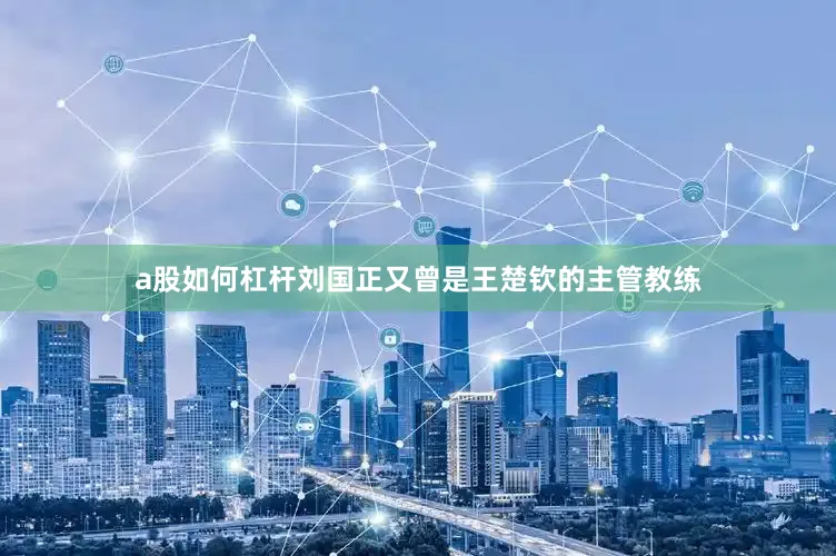 a股如何杠杆刘国正又曾是王楚钦的主管教练
