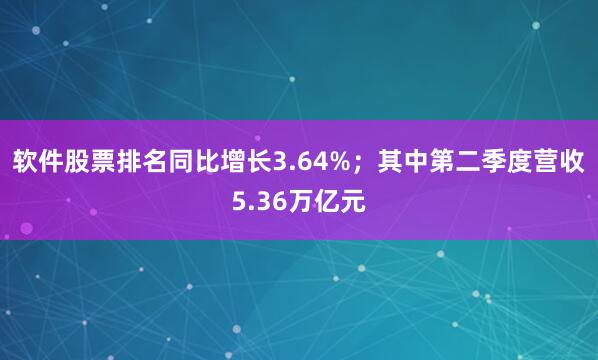 软件股票排名同比增长3.64%；其中第二季度营收5.36万亿元