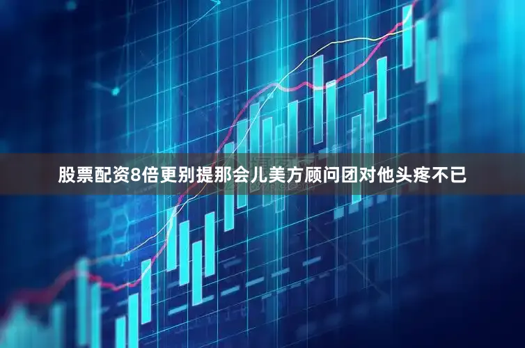 股票配资8倍更别提那会儿美方顾问团对他头疼不已
